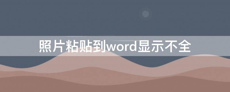照片粘贴到word显示不全 照片粘贴到word里显示不全
