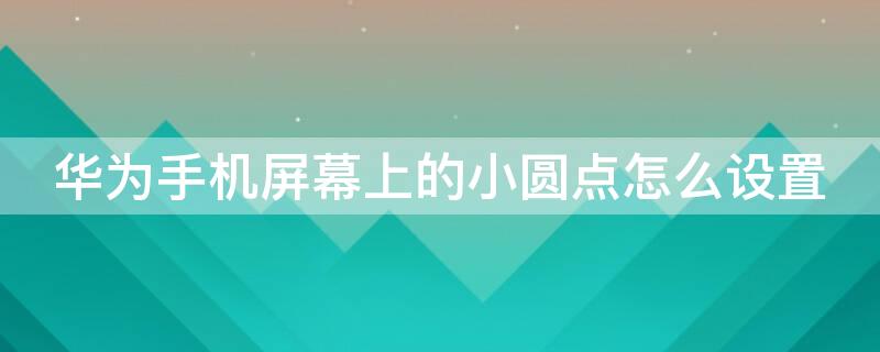 华为手机屏幕上的小圆点怎么设置 华为手机屏幕上那个圆点怎么设置