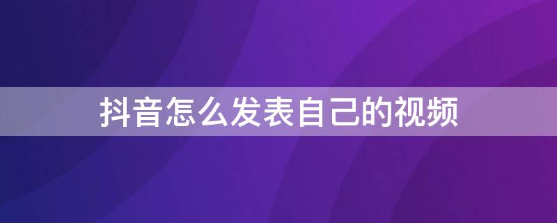抖音怎么发表自己的视频（抖音怎么发表自己的视频和图片）