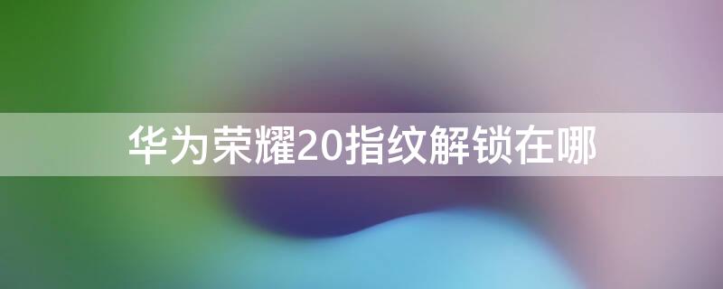 华为荣耀20指纹解锁在哪 华为荣耀20指纹在哪里