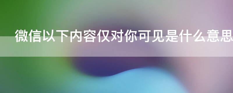 微信以下内容仅对你可见是什么意思 微信 以下内容仅对你可见