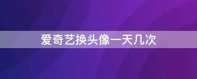 爱奇艺换头像一天几次 爱奇艺换头像一天几次会影响吗