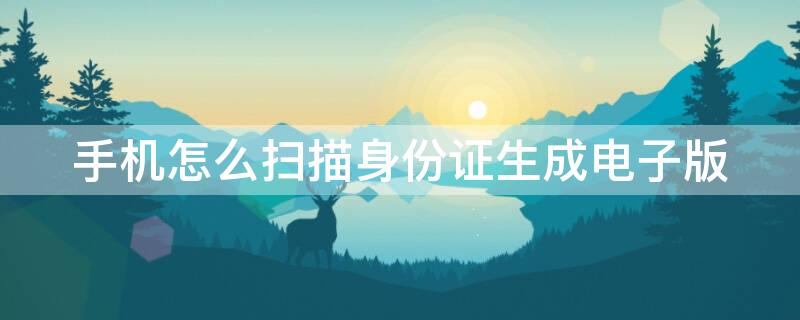 手机怎么扫描身份证生成电子版 手机怎么搞身份证扫描
