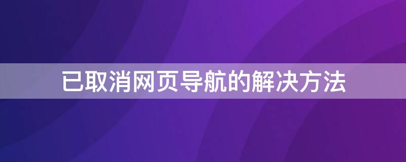 已取消网页导航的解决方法 已取消网页导航的解决方法有哪些