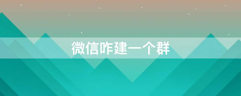 微信咋建一个群（微信咋样建一个群）