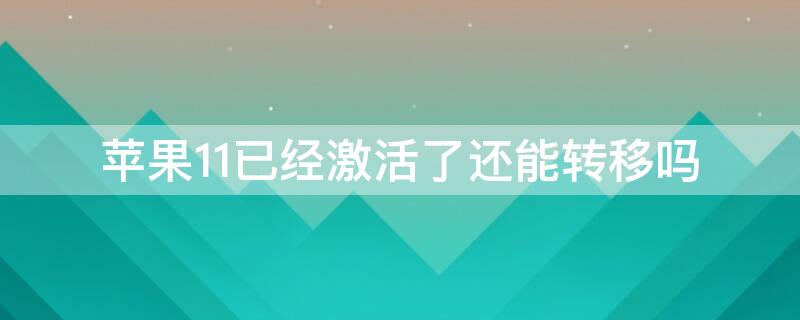 iPhone11已经激活了还能转移吗（iphone11已经激活了怎么迁移）
