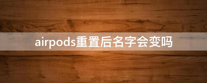 airpods重置后名字会变吗（airpods重置名字依然在）