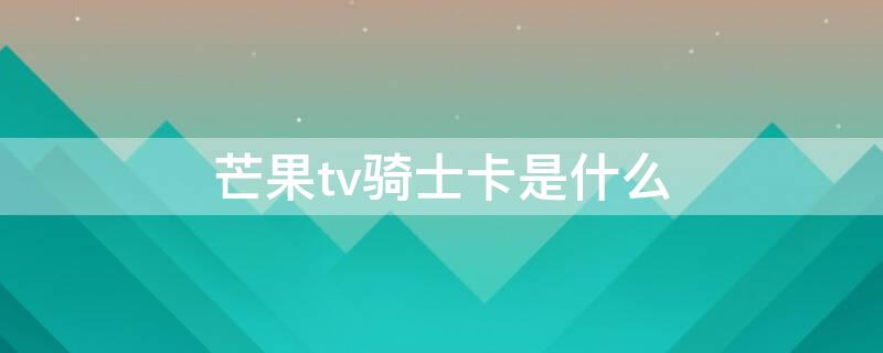 芒果tv骑士卡是什么 花了9.9办了骑士卡,为什么没有芒果会员
