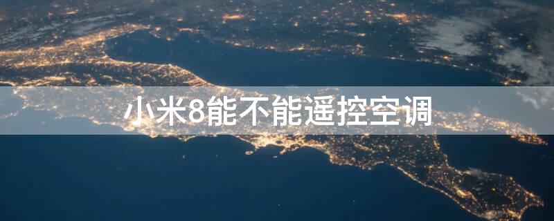 小米8能不能遥控空调（小米8能不能遥控空调开关）