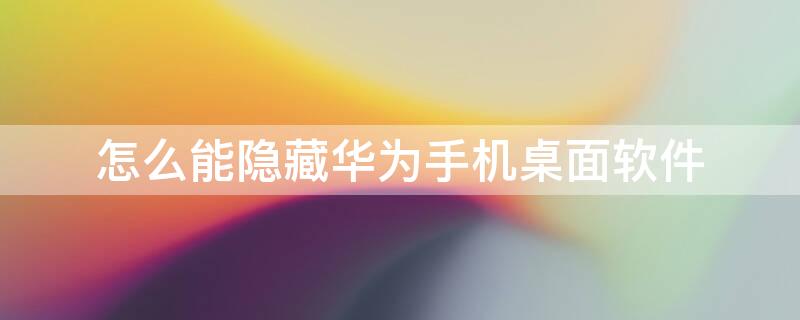 怎么能隐藏华为手机桌面软件 怎么能隐藏华为手机桌面软件呢