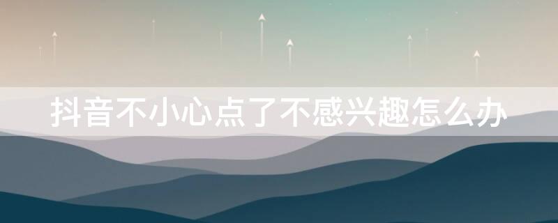 抖音不小心点了不感兴趣怎么办（抖音一不小心点了不感兴趣怎么办?）