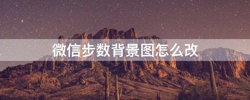微信步数背景图怎么改 微信步数背景图怎么改变