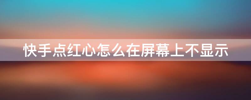 快手点红心怎么在屏幕上不显示（快手点的红心怎么自动消失了）