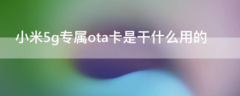 小米5g专属ota卡是干什么用的（小米移动5g专属ota卡多久不用就作废）