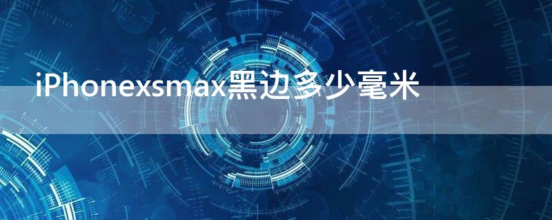 iPhonexsmax黑边多少毫米 xsmax的黑边有多宽