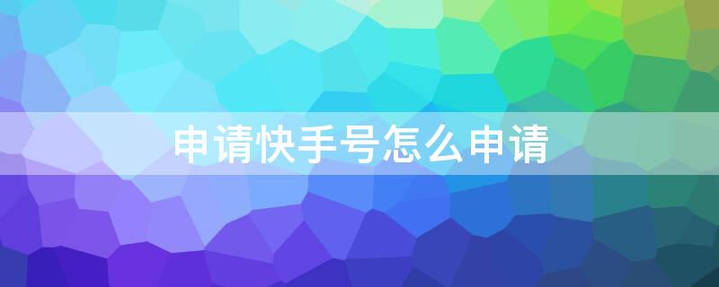 申请快手号怎么申请 申请快手号怎么申请?
