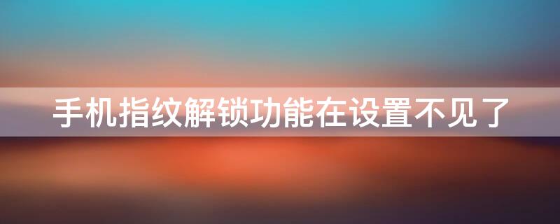 手机指纹解锁功能在设置不见了（手机指纹解锁功能在设置不见了怎么办）