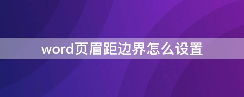 word页眉距边界怎么设置（word页眉距边界在哪里设置）