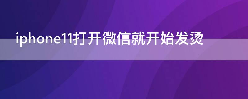 iPhone11打开微信就开始发烫（苹果11用微信发热严重怎么办）