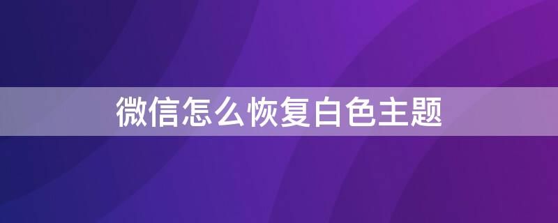 微信怎么恢复白色主题 微信怎么恢复白色主题模式
