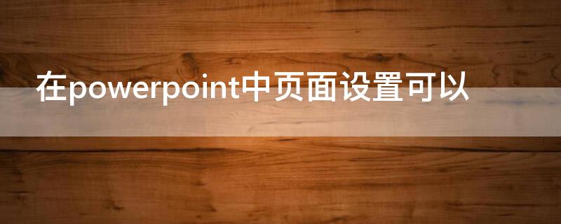 在powerpoint中页面设置可以 在powerpoint的版面设置中能够设置