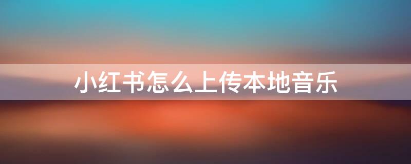 小红书怎么上传本地音乐 小红书上传本地音乐侵权吗