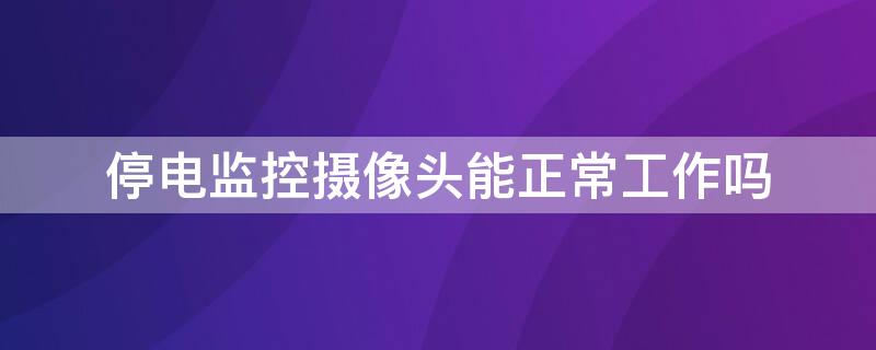 停电监控摄像头能正常工作吗（停电了摄像头有记录吗）