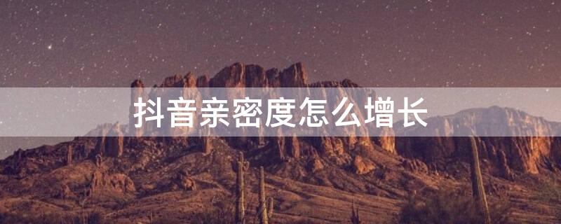 抖音亲密度怎么增长（抖音亲密度怎么增长200就不增加了）