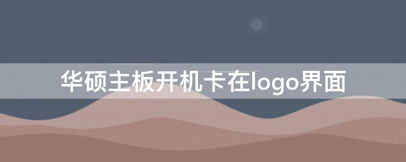 华硕主板开机卡在logo界面（华硕主板开机卡在logo界面转圈）