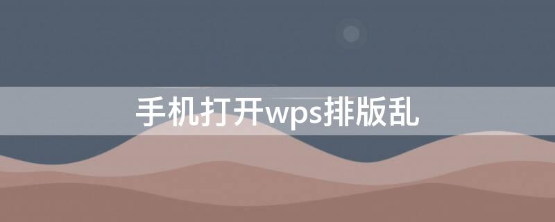 手机打开wps排版乱 wps文档在手机打开排版错误