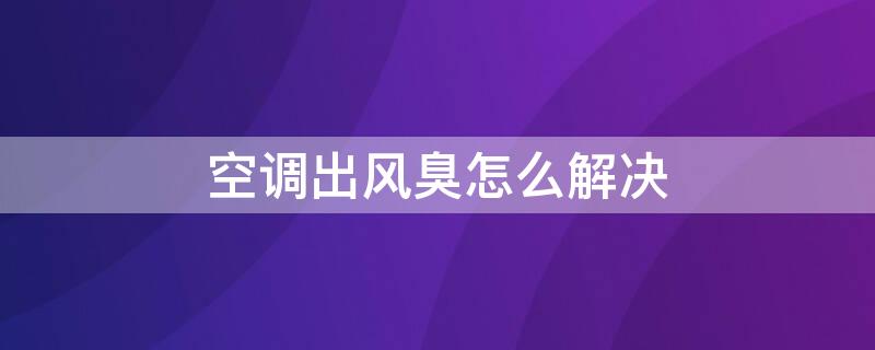 空调出风臭怎么解决 空调出风臭怎么解决视频