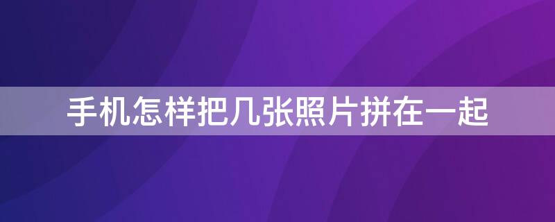 手机怎样把几张照片拼在一起（手机怎么样把几张照片拼在一起）