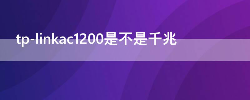 tp-linkac1200是不是千兆（tplinkac1200百兆和千兆区别）