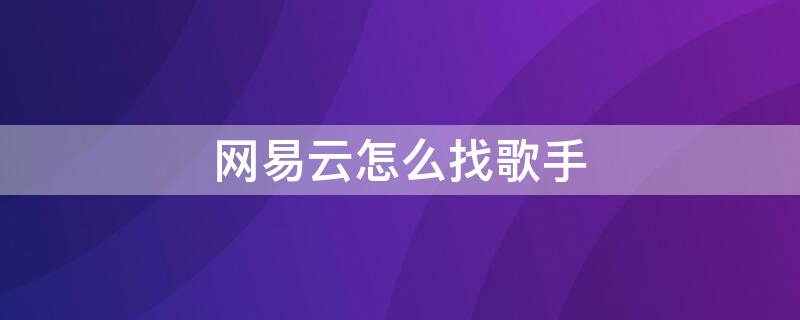 网易云怎么找歌手 网易云怎么找歌手直播