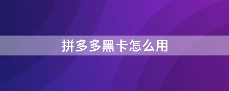 拼多多黑卡怎么用（拼多多黑卡怎么用微信支付）