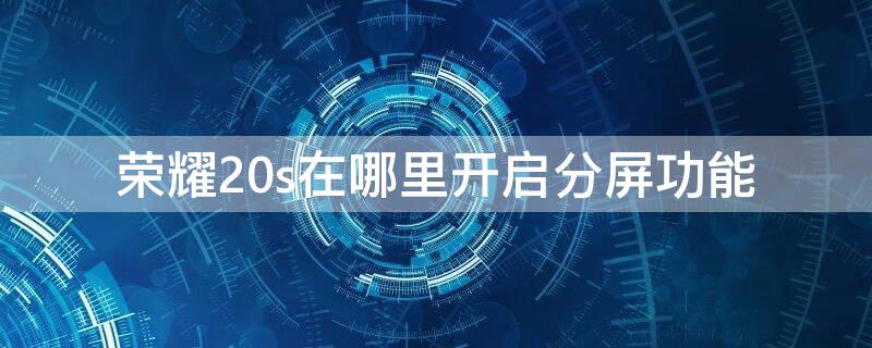 荣耀20s在哪里开启分屏功能（华为荣耀20s分屏在哪打开）