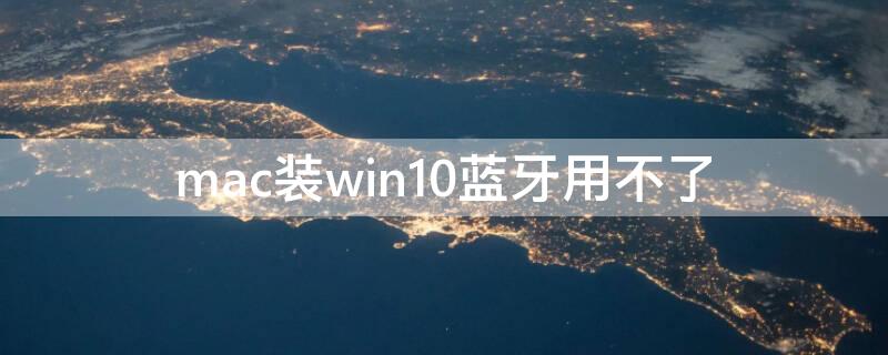 mac装win10蓝牙用不了 macbook装了win10蓝牙不可用