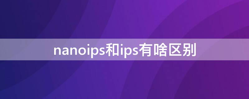 nanoips和ips有啥区别 nanoips和ips到底哪个好