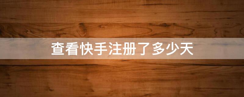 查看快手注册了多少天 查看快手注册了多少天时间