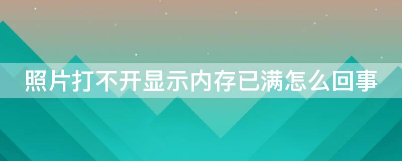 照片打不开显示内存已满怎么回事（照片打不开显示内存不足怎么办）