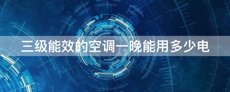 三级能效的空调一晚能用多少电 三级能效空调一晚耗电多少