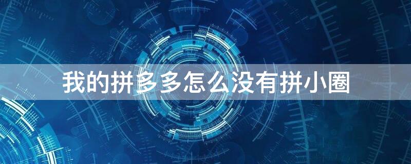 我的拼多多怎么没有拼小圈 我的拼多多怎么没有拼小圈设置