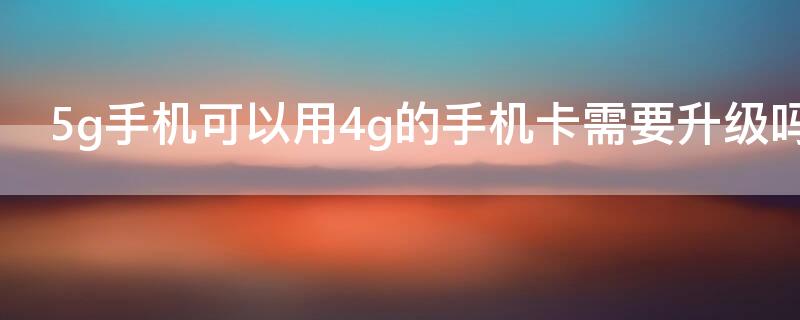 5g手机可以用4g的手机卡需要升级吗（5g手机使用4g卡可以吗）