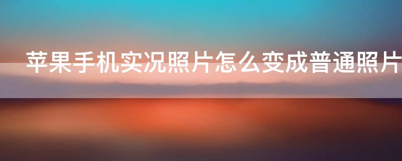 iPhone手机实况照片怎么变成普通照片 iphone把实况变成图片