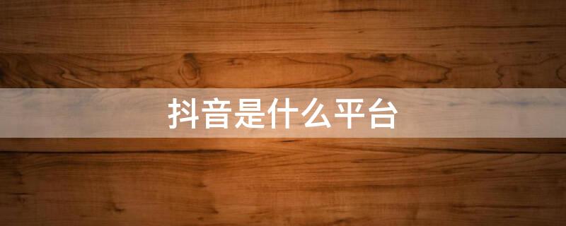 抖音是什么平台（抖音是什么平台的代表）