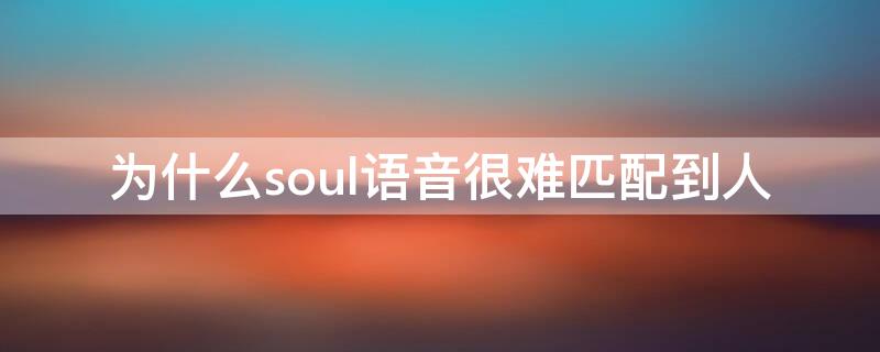 为什么soul语音很难匹配到人 为什么soul现在语音匹配不到人