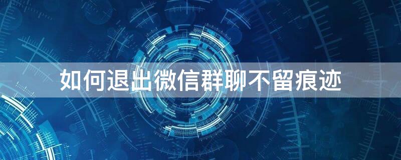 如何退出微信群聊不留痕迹 怎么退出微信群聊不被发现