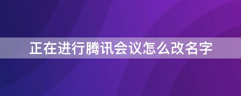 正在进行腾讯会议怎么改名字（腾讯会议已经开始怎么改名字）