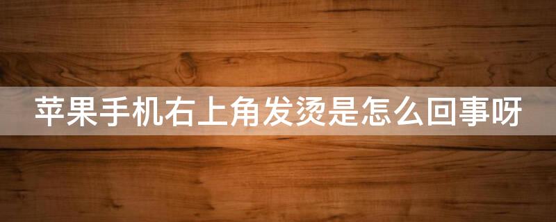 iPhone手机右上角发烫是怎么回事呀（苹果手机右上角发烫是怎么回事呀?）