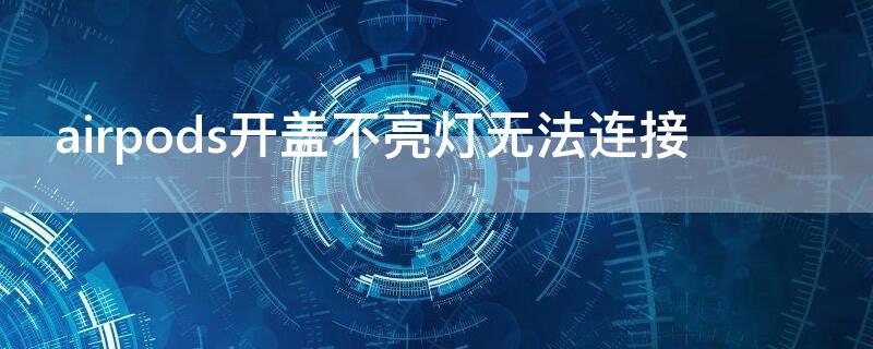 airpods开盖不亮灯无法连接（airpods打开盖子不亮灯蓝牙也连不上）